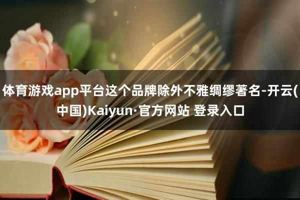 体育游戏app平台这个品牌除外不雅绸缪著名-开云(中国)Kaiyun·官方网站 登录入口