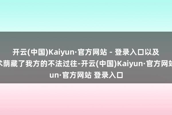 开云(中国)Kaiyun·官方网站 - 登录入口以及私密的骗术荫藏了我方的不法过往-开云(中国)Kaiyun·官方网站 登录入口