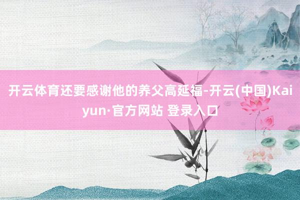 开云体育还要感谢他的养父高延福-开云(中国)Kaiyun·官方网站 登录入口