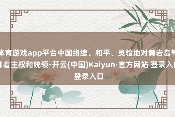 体育游戏app平台中国络续、和平、灵验地对黄岩岛驾御着主权和统领-开云(中国)Kaiyun·官方网站 登录入口