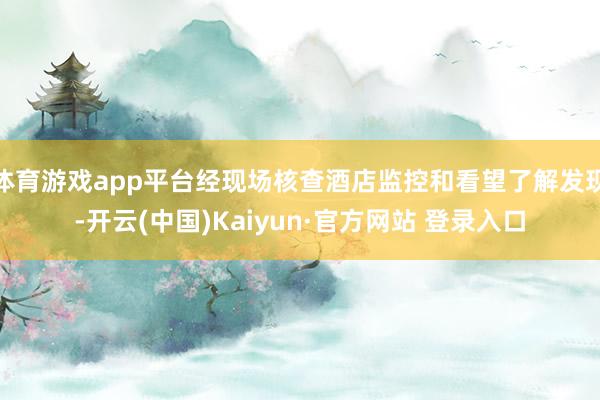 体育游戏app平台经现场核查酒店监控和看望了解发现-开云(中国)Kaiyun·官方网站 登录入口