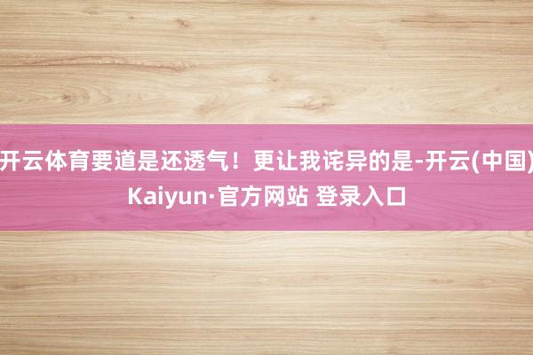 开云体育要道是还透气！更让我诧异的是-开云(中国)Kaiyun·官方网站 登录入口