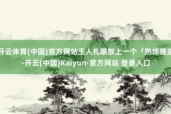 开云体育(中国)官方网站王人扎眼放上一个「熟练捏造-开云(中国)Kaiyun·官方网站 登录入口