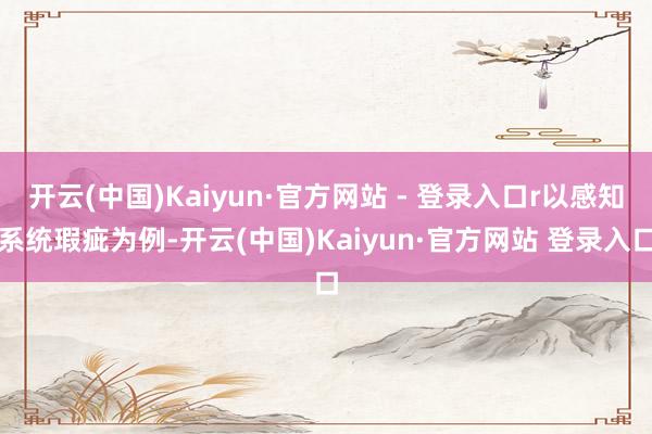 开云(中国)Kaiyun·官方网站 - 登录入口r以感知系统瑕疵为例-开云(中国)Kaiyun·官方网站 登录入口