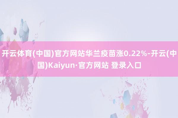 开云体育(中国)官方网站华兰疫苗涨0.22%-开云(中国)Kaiyun·官方网站 登录入口