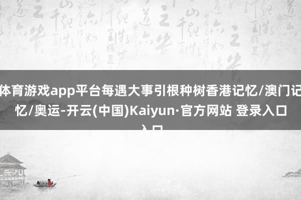 体育游戏app平台每遇大事引根种树香港记忆/澳门记忆/奥运-开云(中国)Kaiyun·官方网站 登录入口