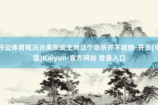 开云体育概况许多东谈主对这个场所并不寂静-开云(中国)Kaiyun·官方网站 登录入口