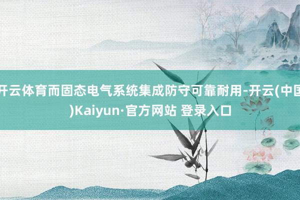 开云体育而固态电气系统集成防守可靠耐用-开云(中国)Kaiyun·官方网站 登录入口