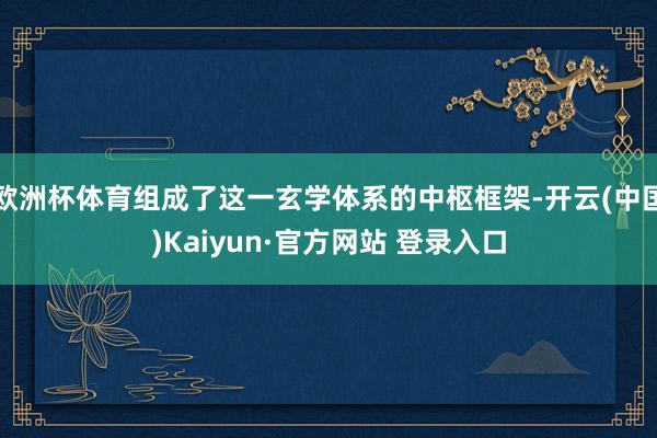 欧洲杯体育组成了这一玄学体系的中枢框架-开云(中国)Kaiyun·官方网站 登录入口