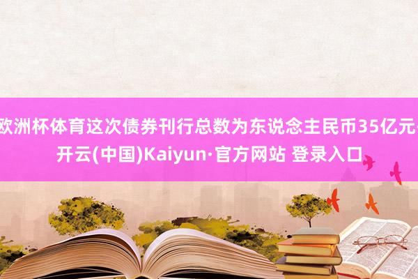 欧洲杯体育这次债券刊行总数为东说念主民币35亿元-开云(中国)Kaiyun·官方网站 登录入口