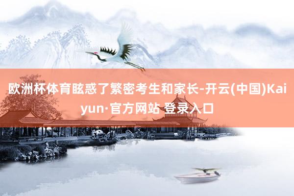 欧洲杯体育眩惑了繁密考生和家长-开云(中国)Kaiyun·官方网站 登录入口