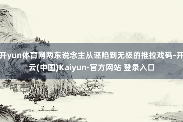 开yun体育网两东说念主从诬陷到无极的推拉戏码-开云(中国)Kaiyun·官方网站 登录入口