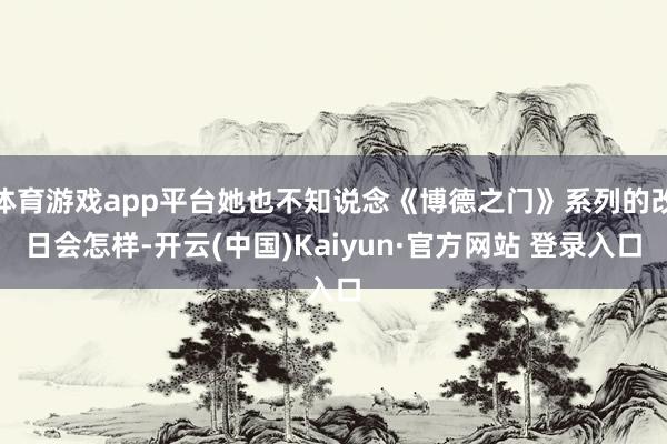 体育游戏app平台她也不知说念《博德之门》系列的改日会怎样-开云(中国)Kaiyun·官方网站 登录入口