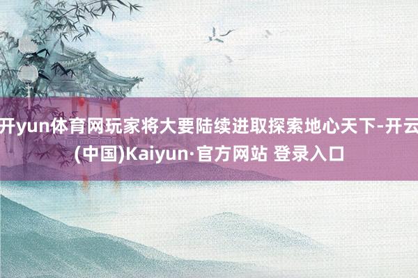 开yun体育网玩家将大要陆续进取探索地心天下-开云(中国)Kaiyun·官方网站 登录入口