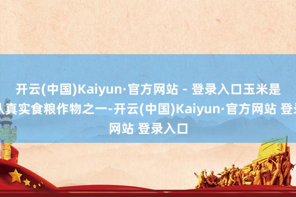 开云(中国)Kaiyun·官方网站 - 登录入口玉米是行家认真实食粮作物之一-开云(中国)Kaiyun·官方网站 登录入口