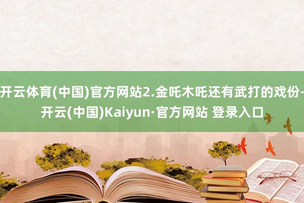 开云体育(中国)官方网站2.金吒木吒还有武打的戏份-开云(中国)Kaiyun·官方网站 登录入口
