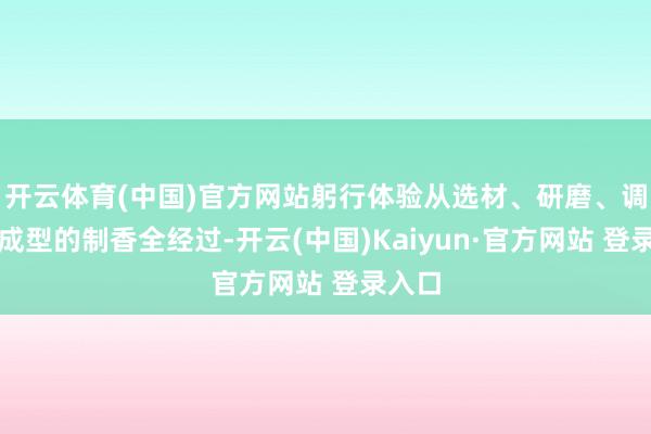 开云体育(中国)官方网站躬行体验从选材、研磨、调配到成型的制香全经过-开云(中国)Kaiyun·官方网站 登录入口