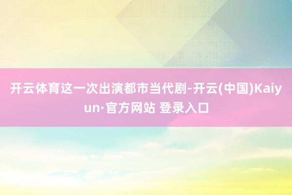 开云体育这一次出演都市当代剧-开云(中国)Kaiyun·官方网站 登录入口