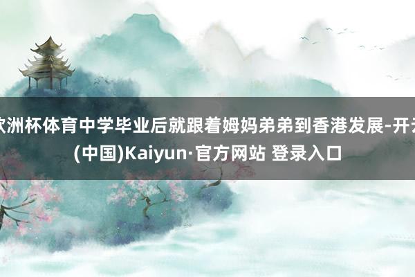 欧洲杯体育中学毕业后就跟着姆妈弟弟到香港发展-开云(中国)Kaiyun·官方网站 登录入口