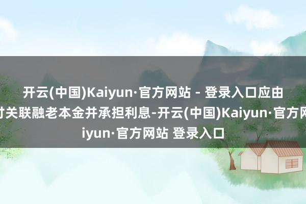 开云(中国)Kaiyun·官方网站 - 登录入口应由千种幻影支付关联融老本金并承担利息-开云(中国)Kaiyun·官方网站 登录入口