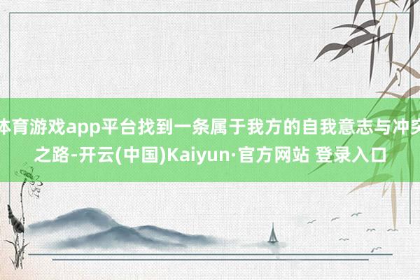 体育游戏app平台找到一条属于我方的自我意志与冲突之路-开云(中国)Kaiyun·官方网站 登录入口