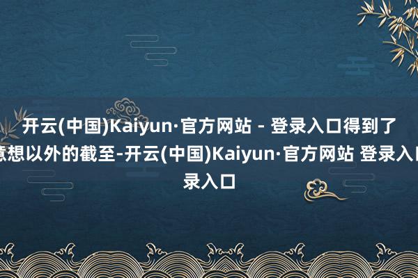 开云(中国)Kaiyun·官方网站 - 登录入口得到了意想以外的截至-开云(中国)Kaiyun·官方网站 登录入口