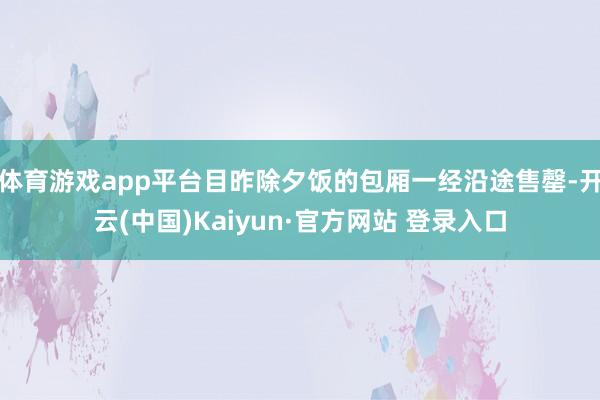 体育游戏app平台目昨除夕饭的包厢一经沿途售罄-开云(中国)Kaiyun·官方网站 登录入口
