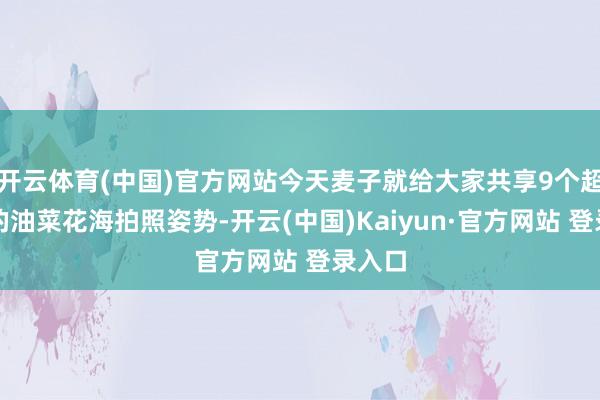 开云体育(中国)官方网站今天麦子就给大家共享9个超实用的油菜花海拍照姿势-开云(中国)Kaiyun·官方网站 登录入口