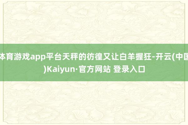 体育游戏app平台天秤的彷徨又让白羊握狂-开云(中国)Kaiyun·官方网站 登录入口