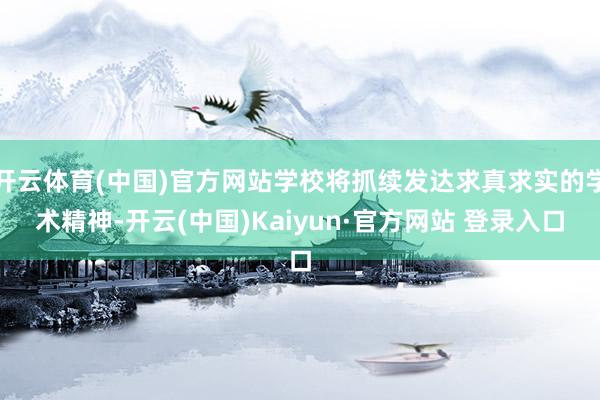 开云体育(中国)官方网站学校将抓续发达求真求实的学术精神-开云(中国)Kaiyun·官方网站 登录入口