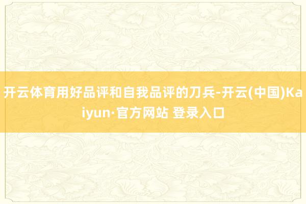 开云体育用好品评和自我品评的刀兵-开云(中国)Kaiyun·官方网站 登录入口