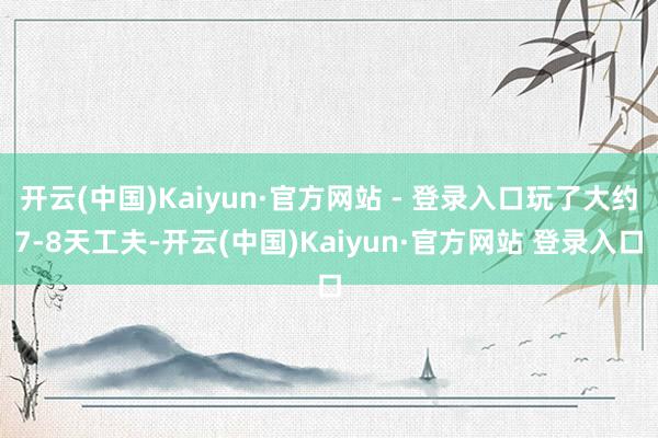 开云(中国)Kaiyun·官方网站 - 登录入口玩了大约7-8天工夫-开云(中国)Kaiyun·官方网站 登录入口