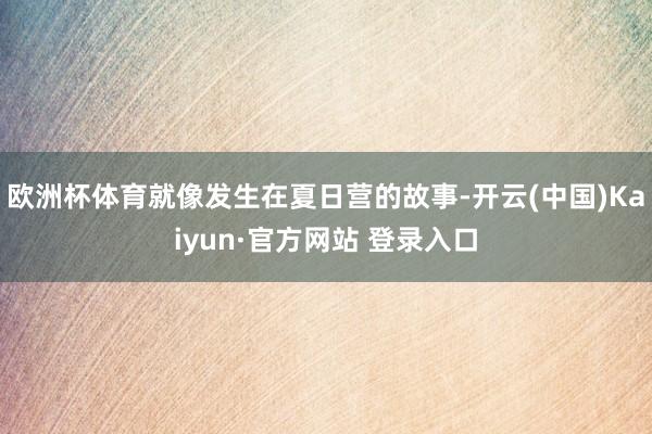欧洲杯体育就像发生在夏日营的故事-开云(中国)Kaiyun·官方网站 登录入口