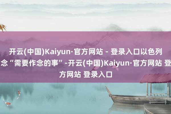 开云(中国)Kaiyun·官方网站 - 登录入口以色列正在作念“需要作念的事”-开云(中国)Kaiyun·官方网站 登录入口