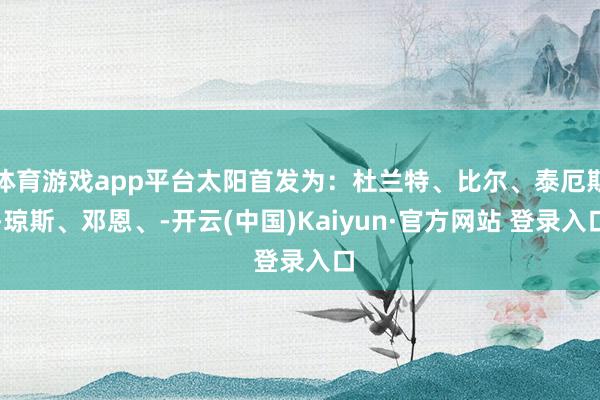 体育游戏app平台太阳首发为：杜兰特、比尔、泰厄斯-琼斯、邓恩、-开云(中国)Kaiyun·官方网站 登录入口