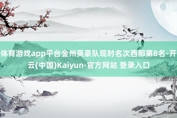 体育游戏app平台金州英豪队现时名次西部第8名-开云(中国)Kaiyun·官方网站 登录入口