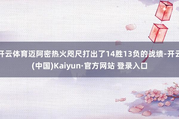 开云体育迈阿密热火咫尺打出了14胜13负的战绩-开云(中国)Kaiyun·官方网站 登录入口