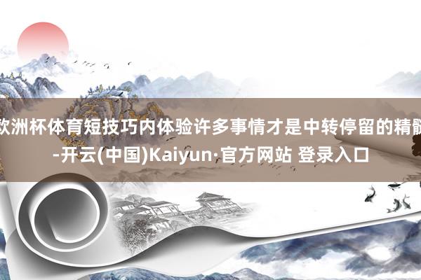 欧洲杯体育短技巧内体验许多事情才是中转停留的精髓-开云(中国)Kaiyun·官方网站 登录入口