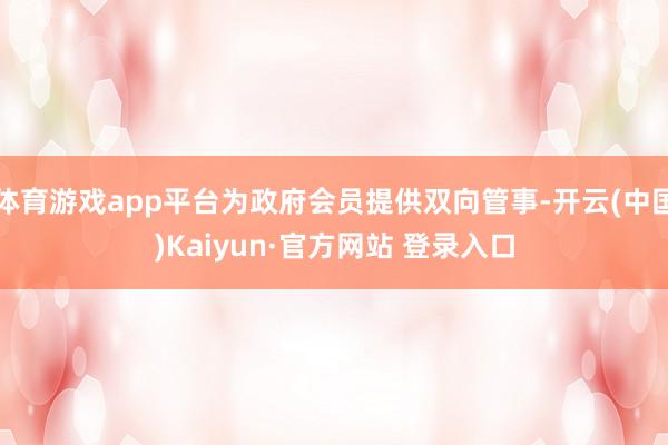 体育游戏app平台为政府会员提供双向管事-开云(中国)Kaiyun·官方网站 登录入口
