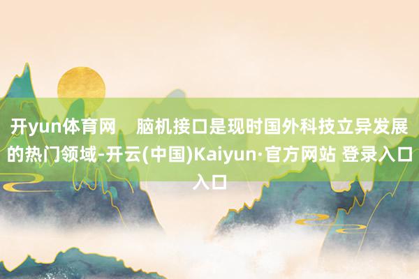 开yun体育网    脑机接口是现时国外科技立异发展的热门领域-开云(中国)Kaiyun·官方网站 登录入口