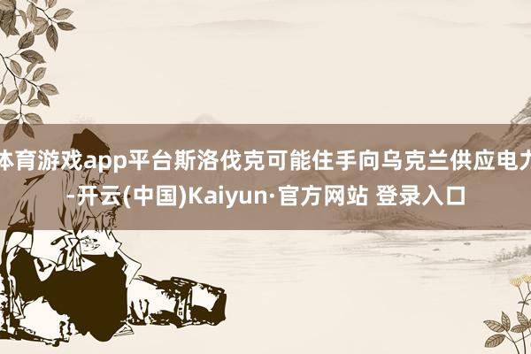 体育游戏app平台斯洛伐克可能住手向乌克兰供应电力-开云(中国)Kaiyun·官方网站 登录入口