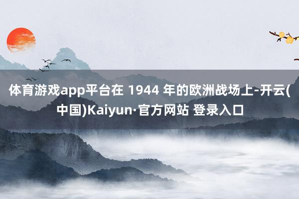 体育游戏app平台在 1944 年的欧洲战场上-开云(中国)Kaiyun·官方网站 登录入口