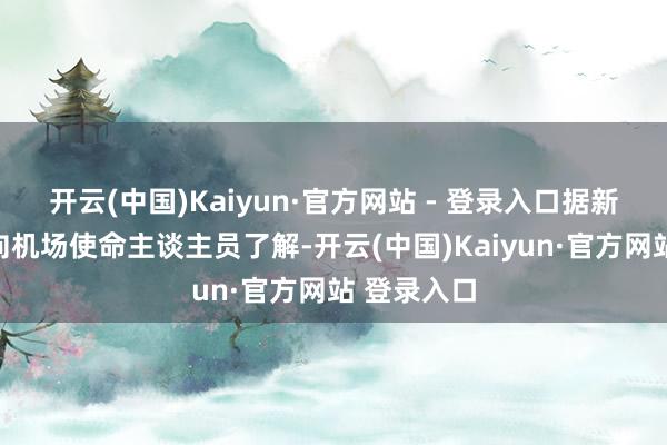 开云(中国)Kaiyun·官方网站 - 登录入口据新华社记者向机场使命主谈主员了解-开云(中国)Kaiyun·官方网站 登录入口