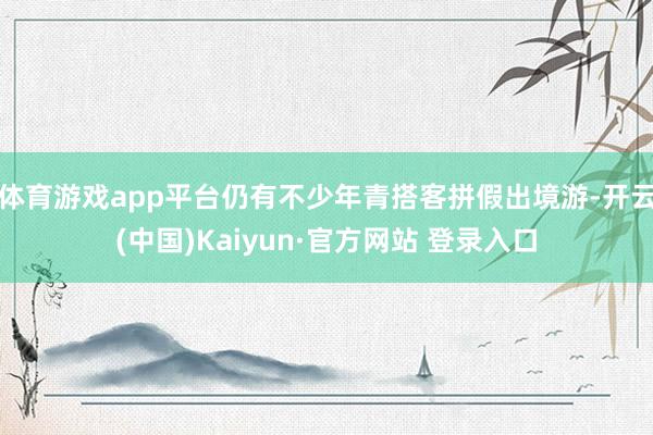 体育游戏app平台仍有不少年青搭客拼假出境游-开云(中国)Kaiyun·官方网站 登录入口