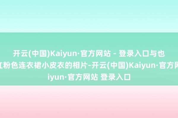 开云(中国)Kaiyun·官方网站 - 登录入口与也曾曝光的穿红粉色连衣裙小皮衣的相片-开云(中国)Kaiyun·官方网站 登录入口
