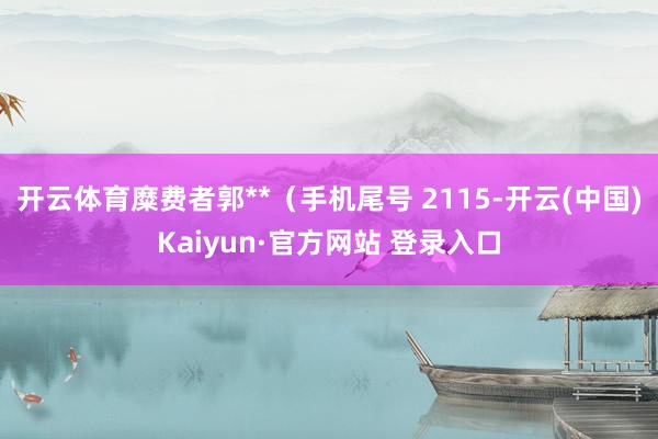 开云体育糜费者郭**（手机尾号 2115-开云(中国)Kaiyun·官方网站 登录入口
