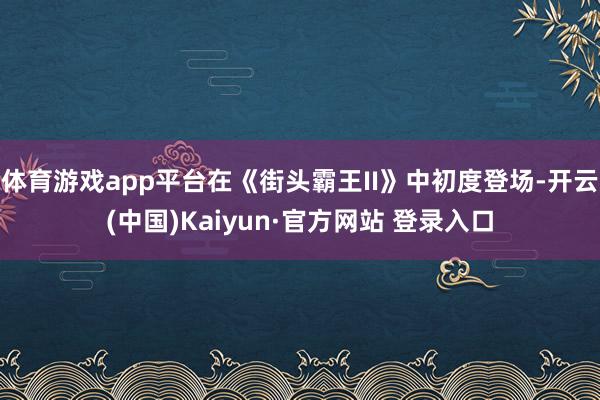 体育游戏app平台在《街头霸王II》中初度登场-开云(中国)Kaiyun·官方网站 登录入口