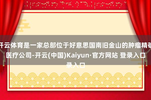 开云体育是一家总部位于好意思国南旧金山的肿瘤精确医疗公司-开云(中国)Kaiyun·官方网站 登录入口