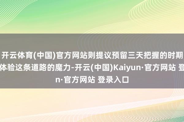开云体育(中国)官方网站则提议预留三天把握的时期来充分体验这条道路的魔力-开云(中国)Kaiyun·官方网站 登录入口