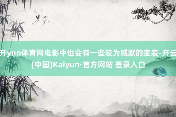 开yun体育网电影中也会有一些较为缄默的变装-开云(中国)Kaiyun·官方网站 登录入口